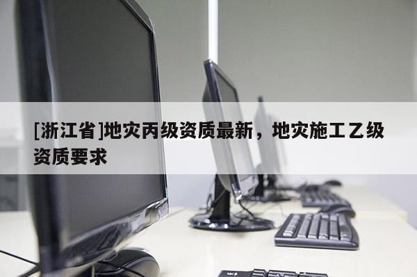 [浙江省]地災丙級資質最新，地災施工乙級資質要求