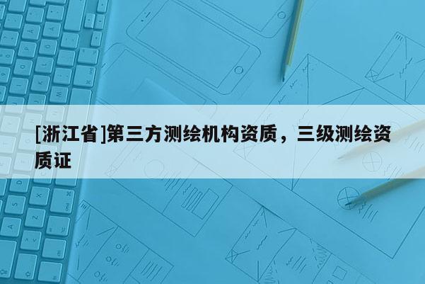 [浙江省]第三方測繪機構資質，三級測繪資質證