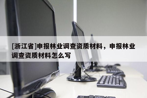 [浙江省]申報林業(yè)調(diào)查資質(zhì)材料，申報林業(yè)調(diào)查資質(zhì)材料怎么寫