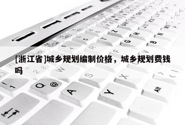 [浙江省]城鄉規劃編制價格，城鄉規劃費錢嗎