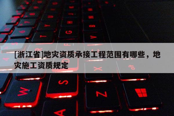 [浙江省]地災(zāi)資質(zhì)承接工程范圍有哪些，地災(zāi)施工資質(zhì)規(guī)定