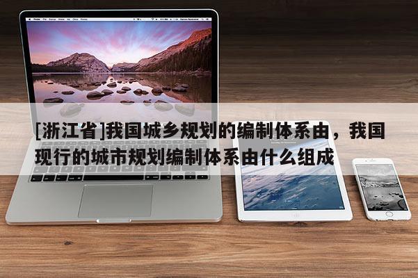 [浙江省]我國城鄉(xiāng)規(guī)劃的編制體系由，我國現行的城市規(guī)劃編制體系由什么組成