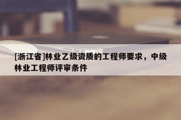[浙江省]林業乙級資質的工程師要求，中級林業工程師評審條件