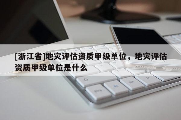 [浙江省]地災評估資質甲級單位，地災評估資質甲級單位是什么