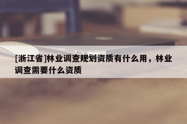 [浙江省]林業調查規劃資質有什么用，林業調查需要什么資質