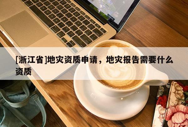 [浙江省]地災資質申請，地災報告需要什么資質
