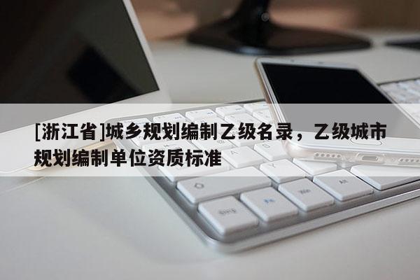 [浙江省]城鄉(xiāng)規(guī)劃編制乙級名錄，乙級城市規(guī)劃編制單位資質(zhì)標準