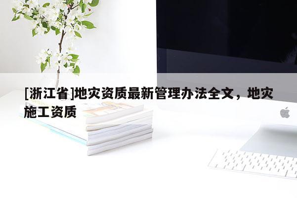 [浙江省]地災(zāi)資質(zhì)最新管理辦法全文，地災(zāi)施工資質(zhì)