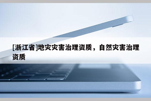[浙江省]地災(zāi)災(zāi)害治理資質(zhì)，自然災(zāi)害治理資質(zhì)
