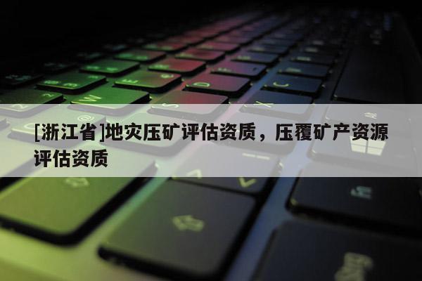 [浙江省]地災壓礦評估資質，壓覆礦產資源評估資質