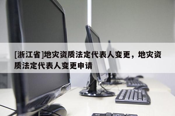 [浙江省]地災資質法定代表人變更，地災資質法定代表人變更申請