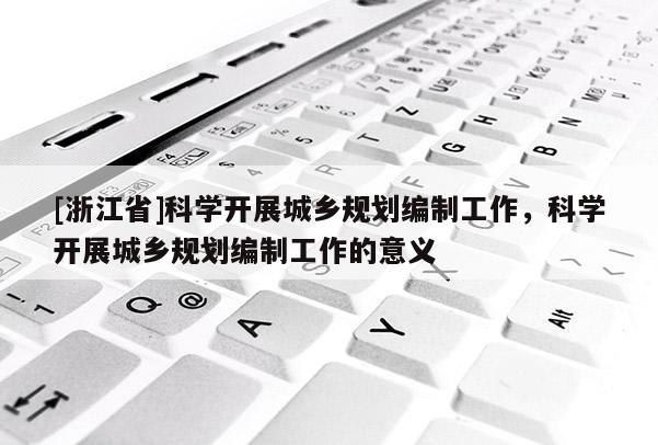 [浙江省]科學(xué)開展城鄉(xiāng)規(guī)劃編制工作，科學(xué)開展城鄉(xiāng)規(guī)劃編制工作的意義