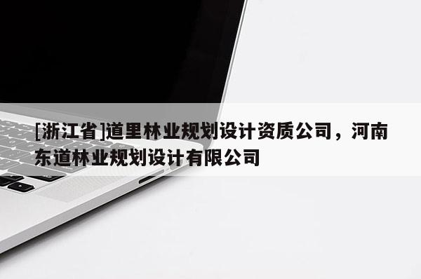 [浙江省]道里林業(yè)規(guī)劃設(shè)計資質(zhì)公司，河南東道林業(yè)規(guī)劃設(shè)計有限公司