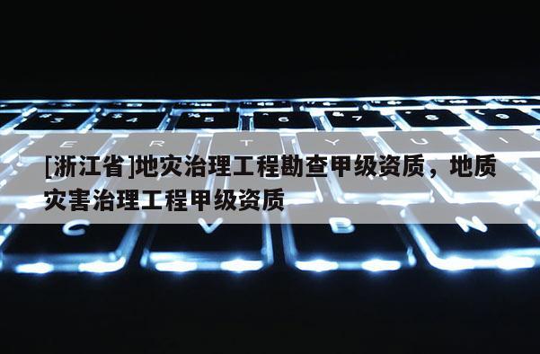 [浙江省]地災(zāi)治理工程勘查甲級(jí)資質(zhì)，地質(zhì)災(zāi)害治理工程甲級(jí)資質(zhì)