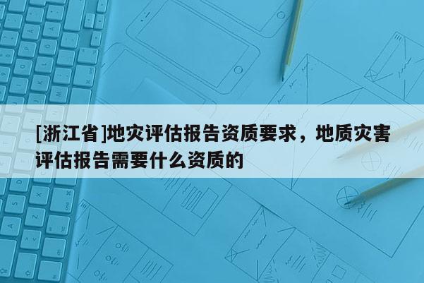 [浙江省]地災評估報告資質要求，地質災害評估報告需要什么資質的