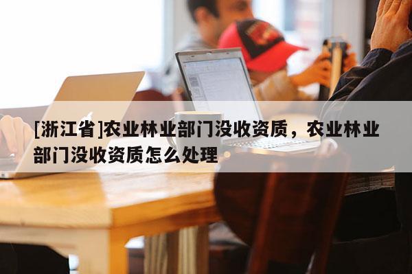 [浙江省]農(nóng)業(yè)林業(yè)部門沒收資質(zhì)，農(nóng)業(yè)林業(yè)部門沒收資質(zhì)怎么處理