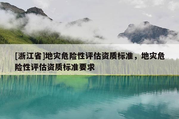 [浙江省]地災危險性評估資質標準，地災危險性評估資質標準要求