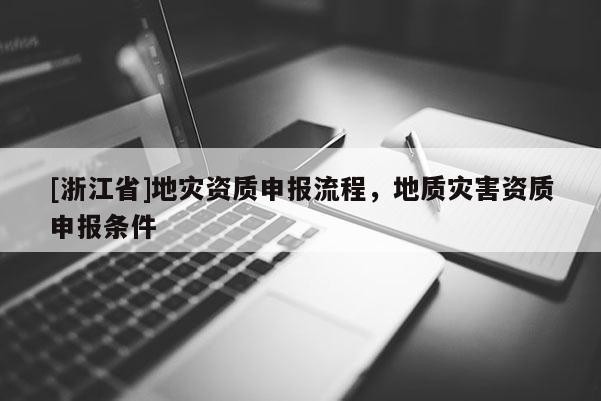 [浙江省]地災(zāi)資質(zhì)申報(bào)流程，地質(zhì)災(zāi)害資質(zhì)申報(bào)條件