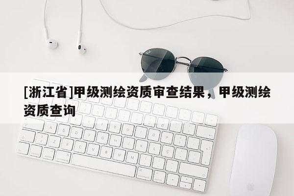 [浙江省]甲級測繪資質審查結果，甲級測繪資質查詢