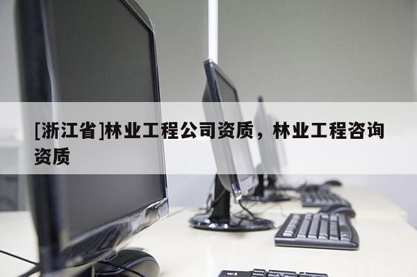 [浙江省]林業工程公司資質，林業工程咨詢資質