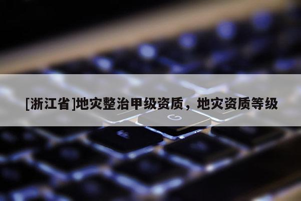 [浙江省]地災整治甲級資質，地災資質等級