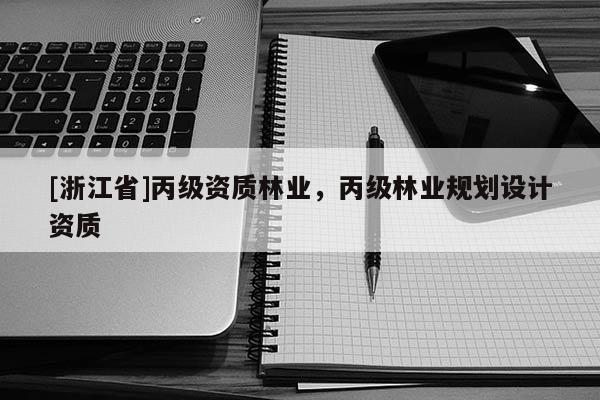 [浙江省]丙級資質(zhì)林業(yè)，丙級林業(yè)規(guī)劃設(shè)計資質(zhì)