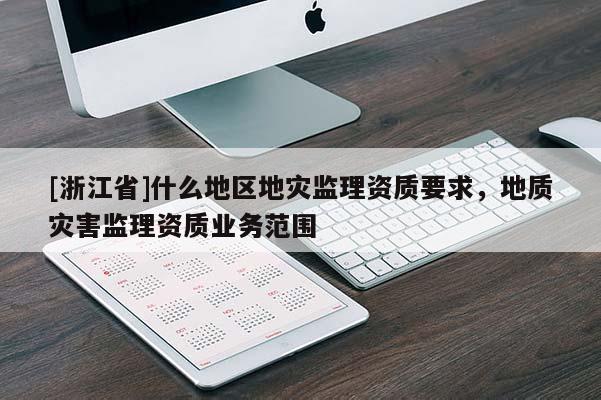 [浙江省]什么地區(qū)地災(zāi)監(jiān)理資質(zhì)要求，地質(zhì)災(zāi)害監(jiān)理資質(zhì)業(yè)務(wù)范圍