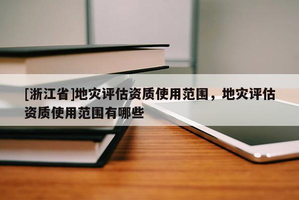 [浙江省]地災(zāi)評(píng)估資質(zhì)使用范圍，地災(zāi)評(píng)估資質(zhì)使用范圍有哪些