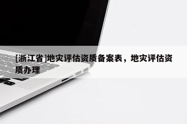 [浙江省]地災評估資質備案表，地災評估資質辦理