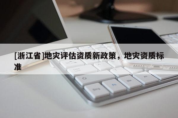 [浙江省]地災(zāi)評估資質(zhì)新政策，地災(zāi)資質(zhì)標(biāo)準(zhǔn)