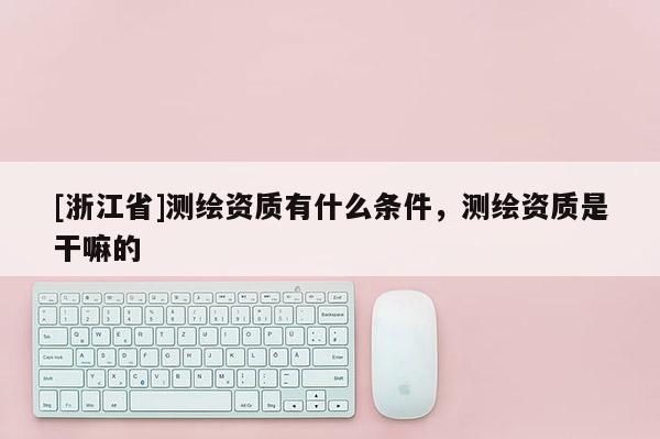 [浙江省]測繪資質有什么條件，測繪資質是干嘛的