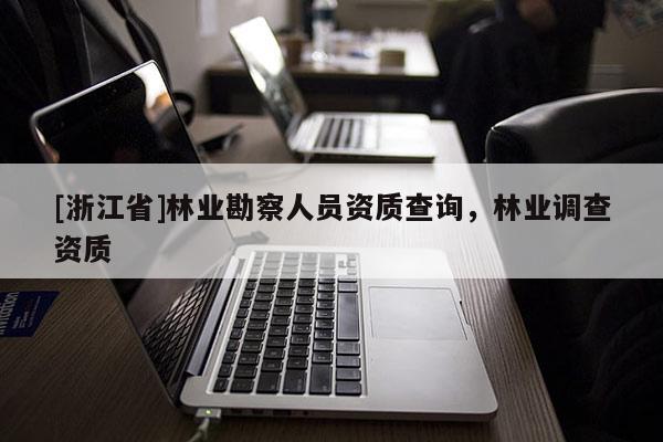 [浙江省]林業(yè)勘察人員資質(zhì)查詢，林業(yè)調(diào)查資質(zhì)