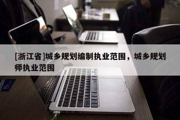 [浙江省]城鄉(xiāng)規(guī)劃編制執(zhí)業(yè)范圍，城鄉(xiāng)規(guī)劃師執(zhí)業(yè)范圍