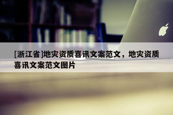 [浙江省]地災(zāi)資質(zhì)喜訊文案范文，地災(zāi)資質(zhì)喜訊文案范文圖片
