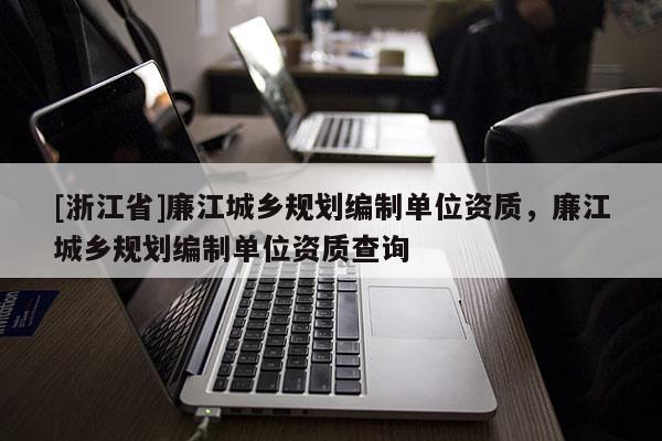 [浙江省]廉江城鄉規劃編制單位資質，廉江城鄉規劃編制單位資質查詢