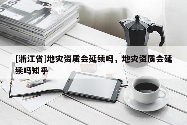[浙江省]地災資質會延續嗎，地災資質會延續嗎知乎