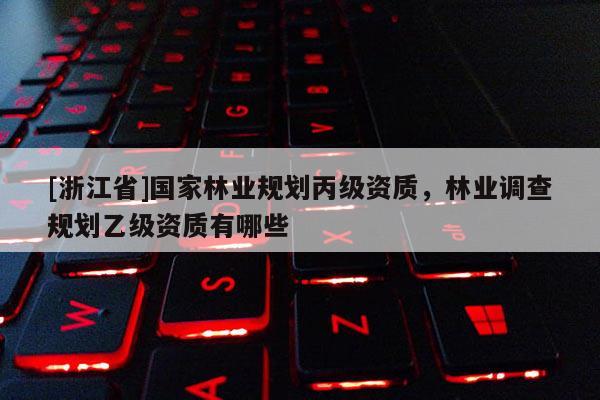 [浙江省]國家林業(yè)規(guī)劃丙級資質(zhì)，林業(yè)調(diào)查規(guī)劃乙級資質(zhì)有哪些