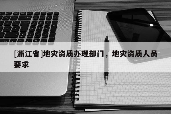 [浙江省]地災資質辦理部門，地災資質人員要求