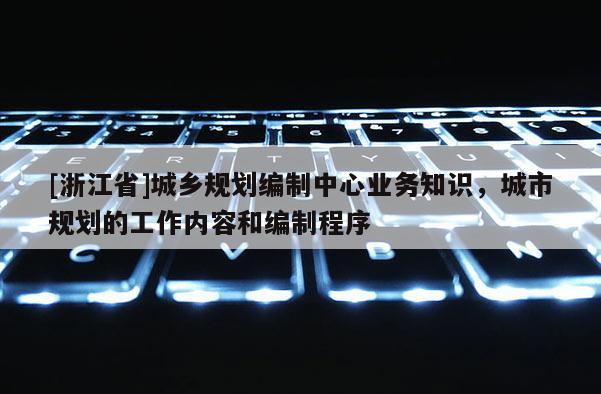[浙江省]城鄉(xiāng)規(guī)劃編制中心業(yè)務知識，城市規(guī)劃的工作內容和編制程序