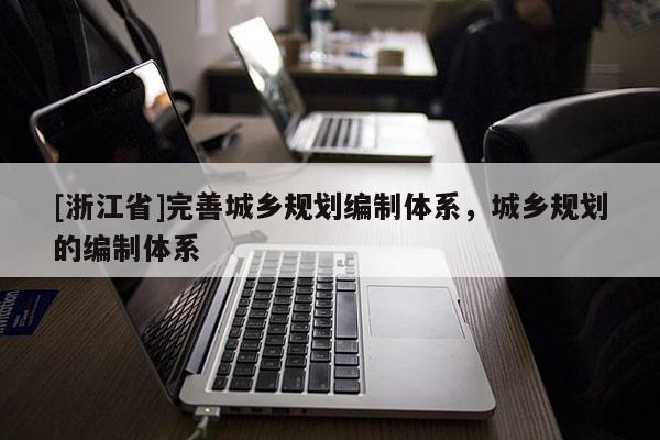 [浙江省]完善城鄉(xiāng)規(guī)劃編制體系，城鄉(xiāng)規(guī)劃的編制體系