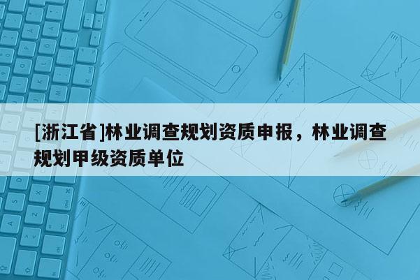 [浙江省]林業(yè)調(diào)查規(guī)劃資質(zhì)申報，林業(yè)調(diào)查規(guī)劃甲級資質(zhì)單位