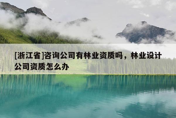[浙江省]咨詢公司有林業資質嗎，林業設計公司資質怎么辦