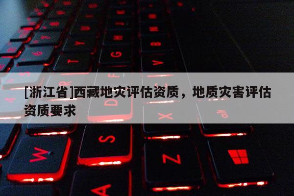 [浙江省]西藏地災評估資質，地質災害評估資質要求