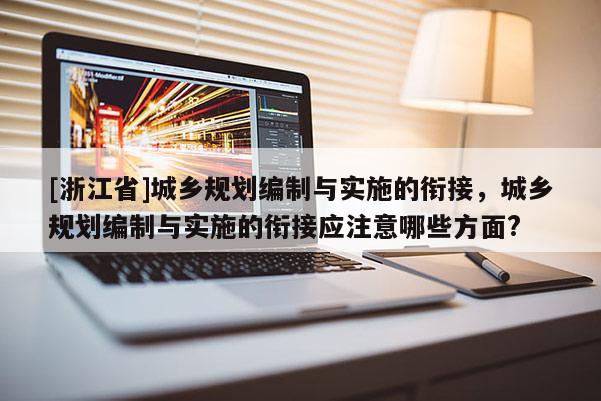 [浙江省]城鄉規劃編制與實施的銜接，城鄉規劃編制與實施的銜接應注意哪些方面?