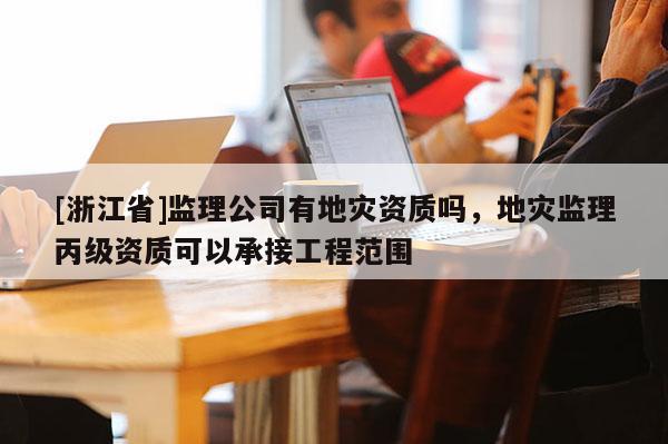 [浙江省]監理公司有地災資質嗎，地災監理丙級資質可以承接工程范圍