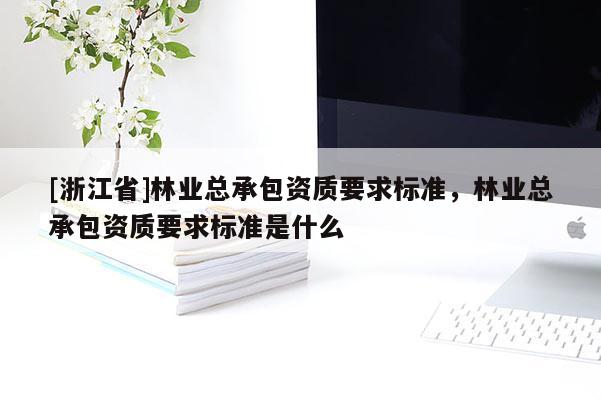[浙江省]林業總承包資質要求標準，林業總承包資質要求標準是什么
