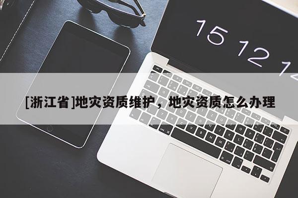 [浙江省]地災(zāi)資質(zhì)維護(hù)，地災(zāi)資質(zhì)怎么辦理