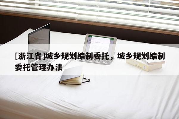 [浙江省]城鄉(xiāng)規(guī)劃編制委托，城鄉(xiāng)規(guī)劃編制委托管理辦法