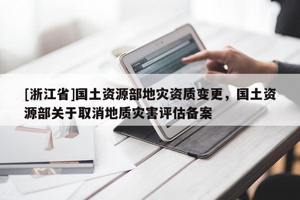 [浙江省]國土資源部地災(zāi)資質(zhì)變更，國土資源部關(guān)于取消地質(zhì)災(zāi)害評估備案