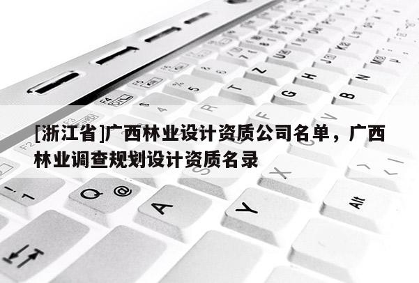[浙江省]廣西林業(yè)設計資質(zhì)公司名單，廣西林業(yè)調(diào)查規(guī)劃設計資質(zhì)名錄